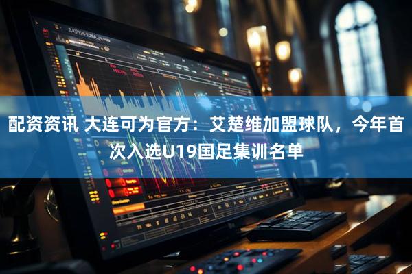 配资资讯 大连可为官方：艾楚维加盟球队，今年首次入选U19国足集训名单