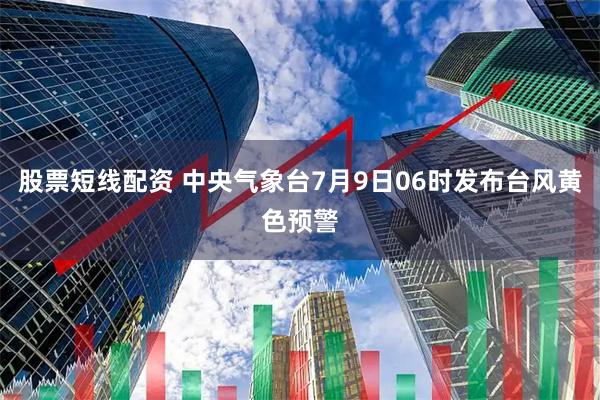 股票短线配资 中央气象台7月9日06时发布台风黄色预警