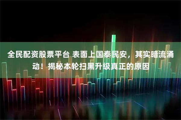 全民配资股票平台 表面上国泰民安，其实暗流涌动！揭秘本轮扫黑升级真正的原因
